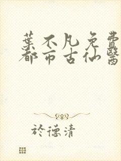 叶不凡免费阅读都市古仙医