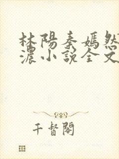 林阳秦嫣然秦墨浓小说全文免费阅读