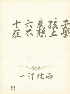 十六岁孩子焦虑症不想上学怎么办