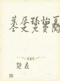 叶辰孙怡夏若雪全文免费阅读4724章