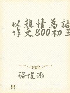 以亲情为话题的作文800初三满分作文