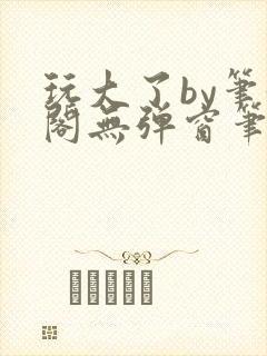 玩大了by笔趣阁无弹窗笔趣阁