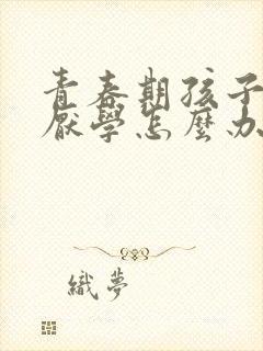 青春期孩子逆反厌学怎么办