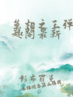 万相之王弹窗笔趣阁最新