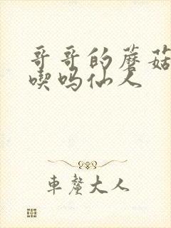 哥哥的蘑菇头好吃吗仙人
