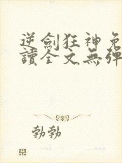 逆剑狂神免费阅读全文无弹窗