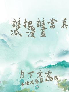 谁把谁当真无删减 漫画