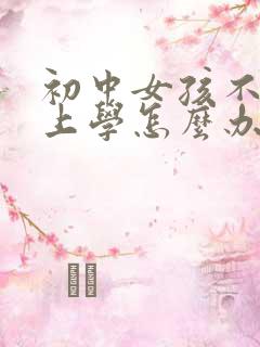 初中女孩不愿意上学怎么办