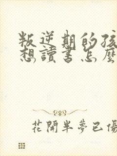 叛逆期的孩子不想读书怎么办