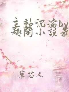 主动沉沦by笔趣阁小说最新章节更新