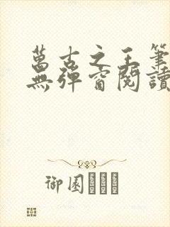 万古之王笔趣阁无弹窗阅读