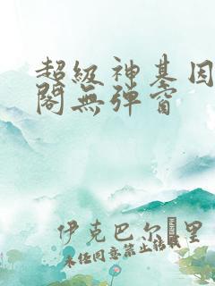 超级神基因笔趣阁无弹窗