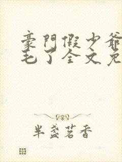豪门假少爷又炸毛了全文免费阅读