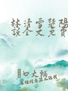 林清雪楚阳的小说全文免费阅读