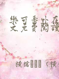 乐可番外在线全文免费阅读笔趣阁无弹窗