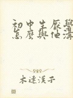 初中生厌学家长怎么与他沟通