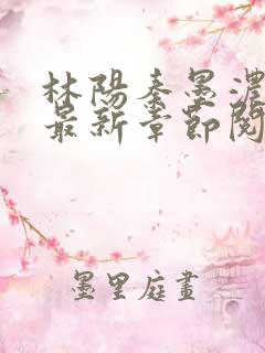 林阳秦墨浓免费最新章节阅读