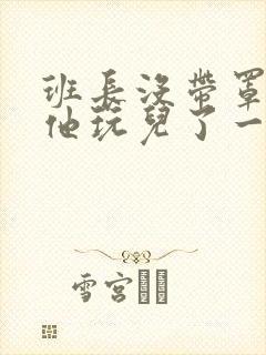班长没带罩子让他玩儿了一天