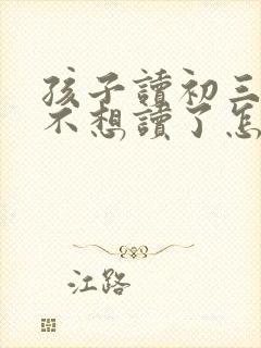 孩子读初三厌学不想读了怎么办