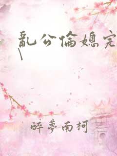 乱公伦媳完整版\