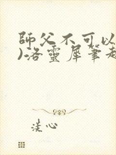 师父不可以(限)洛灵犀笔趣阁无弹窗弥