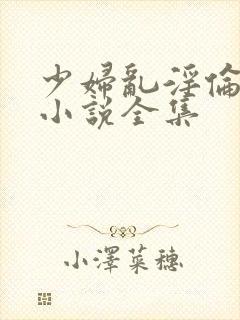 少妇乱淫伦长篇小说全集