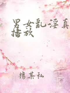 男女乱淫真视频播放