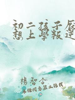 初二孩子厌学不想上学叛逆怎么办