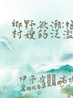 乡野欲潮:绝色村嫂的泛滥春情 小说
