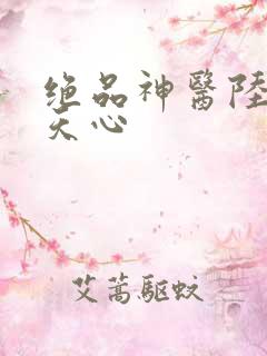 绝品神医陆逸叶天心