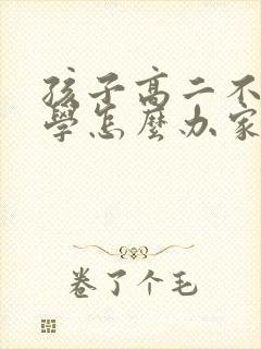 孩子高二不想上学怎么办家长怎么开导