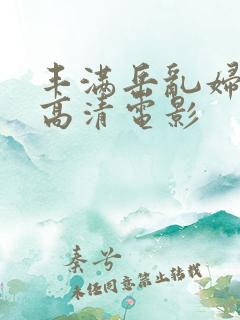 丰满岳乱妇三级高清电影
