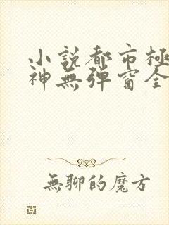 小说都市极品医神无弹窗全文免费阅读