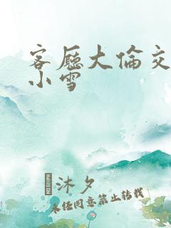 客厅大伦交侩h小雪