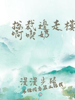 总裁边走楼梯嗯啊吃奶