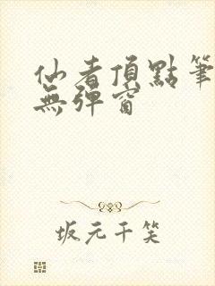 仙者顶点笔趣阁无弹窗