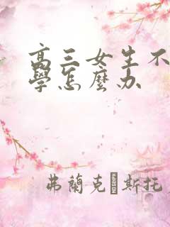 高三女生不想上学怎么办