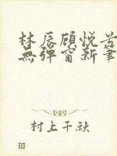 林辰顾悦兮正版无弹窗新笔趣阁