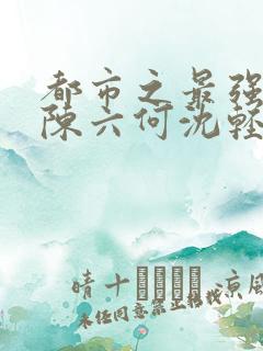都市之最强狂兵陈六何沈轻舞结局