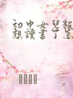 初中女儿叛逆不想读书了怎么办