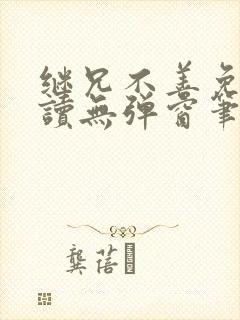 继兄不善免费阅读无弹窗笔趣阁