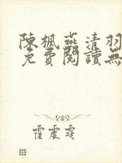 陈枫燕清羽全文免费阅读无弹窗笔趣阁