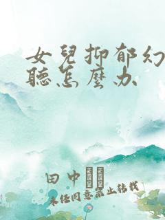 女儿抑郁幻觉幻听怎么办