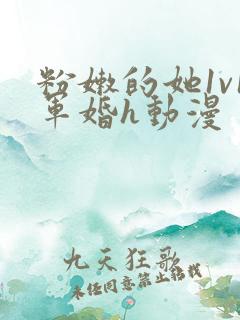 粉嫩的她1v1军婚h动漫