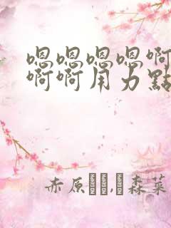 嗯嗯嗯嗯啊啊啊啊啊用力点小说