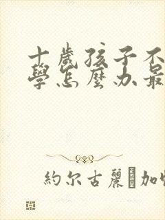 十岁孩子不想上学怎么办最好的方法