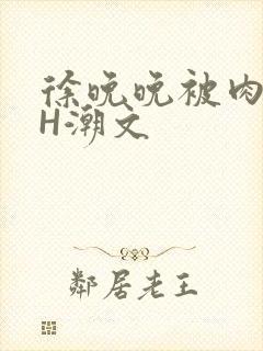 徐晚晚被肉干高H潮文