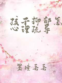 孩子抑郁怎么做心理疏导
