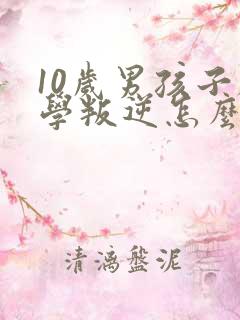 10岁男孩子厌学叛逆怎么办