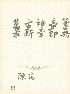 万古神帝笔趣阁最新章节无弹窗下载